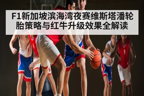 F1新加坡滨海湾夜赛维斯塔潘轮胎策略与红牛升级效果全解读